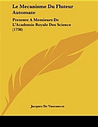 Le Mecanisme Du Fluteur Automate: Presente a Messieurs de LAcademie Royale Des Science (1738) (Paperback)