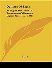 Outlines of Logic: An English Translation of Trendelenburgs Elementa Logices Aristoteleae (1881) (Paperback)