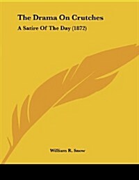 The Drama on Crutches: A Satire of the Day (1872) (Paperback)