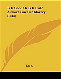 Is It Good or Is It Evil? a Short Tract on Slavery (1843) (Paperback)