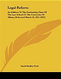 Legal Reform: An Address to the Graduating Class of the Law School of the University of Albany, Delivered March 23, 1855 (1855) (Paperback)