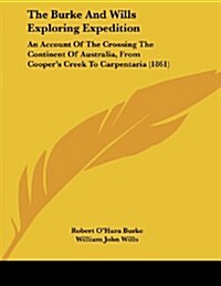 The Burke and Wills Exploring Expedition: An Account of the Crossing the Continent of Australia, from Coopers Creek to Carpentaria (1861) (Paperback)