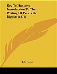 Key to Hunters Introduction to the Writing of Precis or Digests (1872) (Paperback)