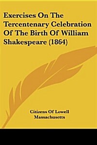 Exercises on the Tercentenary Celebration of the Birth of William Shakespeare (1864) (Paperback)