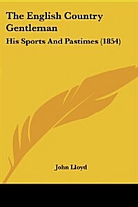 The English Country Gentleman: His Sports and Pastimes (1854) (Paperback)
