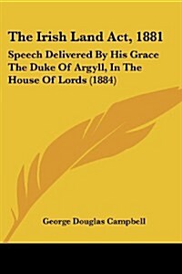 The Irish Land ACT, 1881: Speech Delivered by His Grace the Duke of Argyll, in the House of Lords (1884) (Paperback)