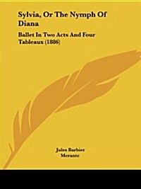 Sylvia, or the Nymph of Diana: Ballet in Two Acts and Four Tableaux (1886) (Paperback)