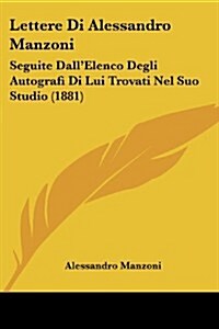 Lettere Di Alessandro Manzoni: Seguite Dallelenco Degli Autografi Di Lui Trovati Nel Suo Studio (1881) (Paperback)