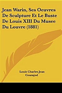 Jean Warin, Ses Oeuvres de Sculpture Et Le Buste de Louis XIII Du Musee Du Louvre (1881) (Paperback)