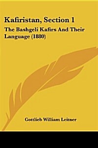 Kafiristan, Section 1: The Bashgeli Kafirs and Their Language (1880) (Paperback)