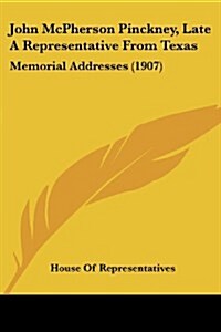 John McPherson Pinckney, Late a Representative from Texas: Memorial Addresses (1907) (Paperback)