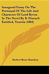 Inaugural Essay on the Portrayal of the Life and Character of Lord Byron in the Novel by B. Disraeli Entitled, Venetia (1884) (Paperback)