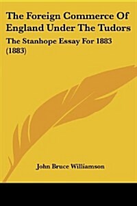 The Foreign Commerce of England Under the Tudors: The Stanhope Essay for 1883 (1883) (Paperback)