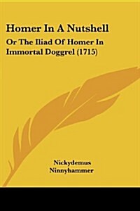 Homer in a Nutshell: Or the Iliad of Homer in Immortal Doggrel (1715) (Paperback)