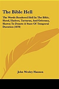 The Bible Hell: The Words Rendered Hell in the Bible, Sheol, Hadees, Tartarus, and Gehenna, Shown to Denote a State of Temporal Durati (Paperback)