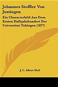 Johannes Stoffler Von Justingen: Ein Characterbild Aus Dem Ersten Halbjahrhundert Der Universitat Tubingen (1877) (Paperback)