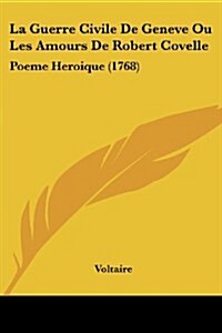 La Guerre Civile de Geneve Ou Les Amours de Robert Covelle: Poeme Heroique (1768) (Paperback)