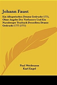 Johann Faust: Ein Allegorisches Drama Gedruckt 1775, Ohne Angabe Des Verfassers Und Ein Nurnberger Textbuch Desselben Drams Gedruckt (Paperback)