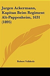 Jurgen Ackermann, Kapitan Beim Regiment Alt-Pappenheim, 1631 (1895) (Paperback)