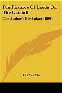 Pen Pictures of Leeds on the Catskill: The Authors Birthplace (1896) (Paperback)