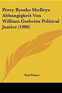 Percy Bysshe Shelleys Abhangigkeit Von William Godwins Political Justice (1906) (Paperback)