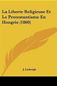 La Liberte Religieuse Et Le Protestantisme En Hongrie (1860) (Paperback)
