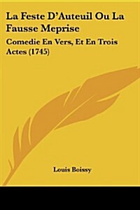 La Feste DAuteuil Ou La Fausse Meprise: Comedie En Vers, Et En Trois Actes (1745) (Paperback)