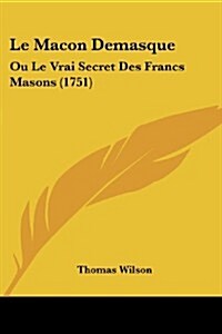 Le Macon Demasque: Ou Le Vrai Secret Des Francs Masons (1751) (Paperback)