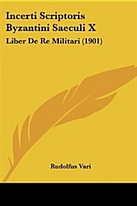 Incerti Scriptoris Byzantini Saeculi X: Liber de Re Militari (1901) (Paperback)