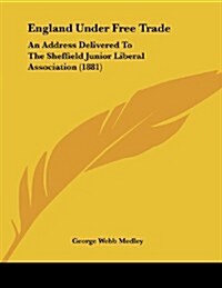 England Under Free Trade: An Address Delivered to the Sheffield Junior Liberal Association (1881) (Paperback)