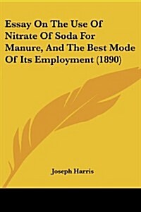 Essay on the Use of Nitrate of Soda for Manure, and the Best Mode of Its Employment (1890) (Paperback)