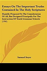 Essays on the Important Truths Contained in the Holy Scriptures: Humbly Proposed to the Consideration of All, But Designed Principally for the Instruc (Paperback)