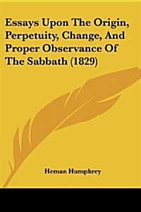 Essays Upon the Origin, Perpetuity, Change, and Proper Observance of the Sabbath (1829) (Paperback)