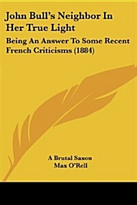 John Bulls Neighbor in Her True Light: Being an Answer to Some Recent French Criticisms (1884) (Paperback)