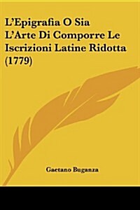 LEpigrafia O Sia LArte Di Comporre Le Iscrizioni Latine Ridotta (1779) (Paperback)