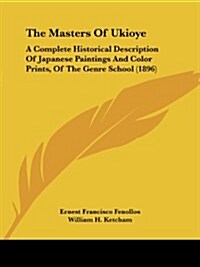 The Masters of Ukioye: A Complete Historical Description of Japanese Paintings and Color Prints, of the Genre School (1896) (Paperback)