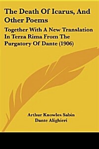 The Death of Icarus, and Other Poems: Together with a New Translation in Terza Rima from the Purgatory of Dante (1906) (Paperback)