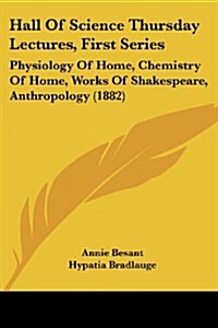Hall of Science Thursday Lectures, First Series: Physiology of Home, Chemistry of Home, Works of Shakespeare, Anthropology (1882) (Paperback)