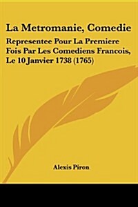 La Metromanie, Comedie: Representee Pour La Premiere Fois Par Les Comediens Francois, Le 10 Janvier 1738 (1765) (Paperback)