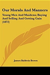 Our Morals and Manners: Young Men and Maidens; Buying and Selling and Getting Gain (1872) (Paperback)