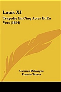 Louis XI: Tragedie En Cinq Actes Et En Vers (1894) (Paperback)