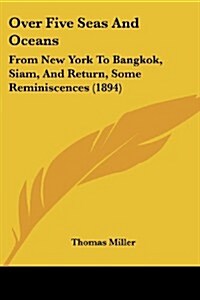 Over Five Seas and Oceans: From New York to Bangkok, Siam, and Return, Some Reminiscences (1894) (Paperback)