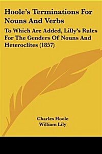 Hooles Terminations for Nouns and Verbs: To Which Are Added, Lillys Rules for the Genders of Nouns and Heteroclites (1857) (Paperback)