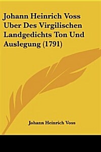 Johann Heinrich Voss Uber Des Virgilischen Landgedichts Ton Und Auslegung (1791) (Paperback)