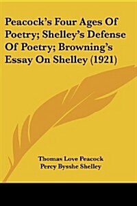 Peacocks Four Ages of Poetry; Shelleys Defense of Poetry; Brownings Essay on Shelley (1921) (Paperback)