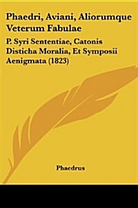 Phaedri, Aviani, Aliorumque Veterum Fabulae: P. Syri Sententiae, Catonis Disticha Moralia, Et Symposii Aenigmata (1823) (Paperback)