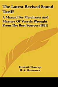 The Latest Revised Sound Tariff: A Manual for Merchants and Masters of Vessels Wrought from the Best Sources (1821) (Paperback)