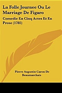 La Folle Journee Ou Le Marriage de Figaro: Comedie En Cinq Actes Et En Prose (1785) (Paperback)
