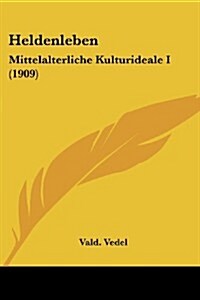 Heldenleben: Mittelalterliche Kulturideale I (1909) (Paperback)