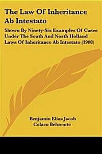 The Law of Inheritance AB Intestato: Shown by Ninety-Six Examples of Cases Under the South and North Holland Laws of Inheritance AB Intestato (1908) (Paperback)